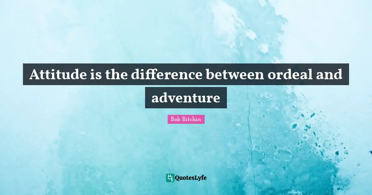Attitude is the difference between ordeal and adventure