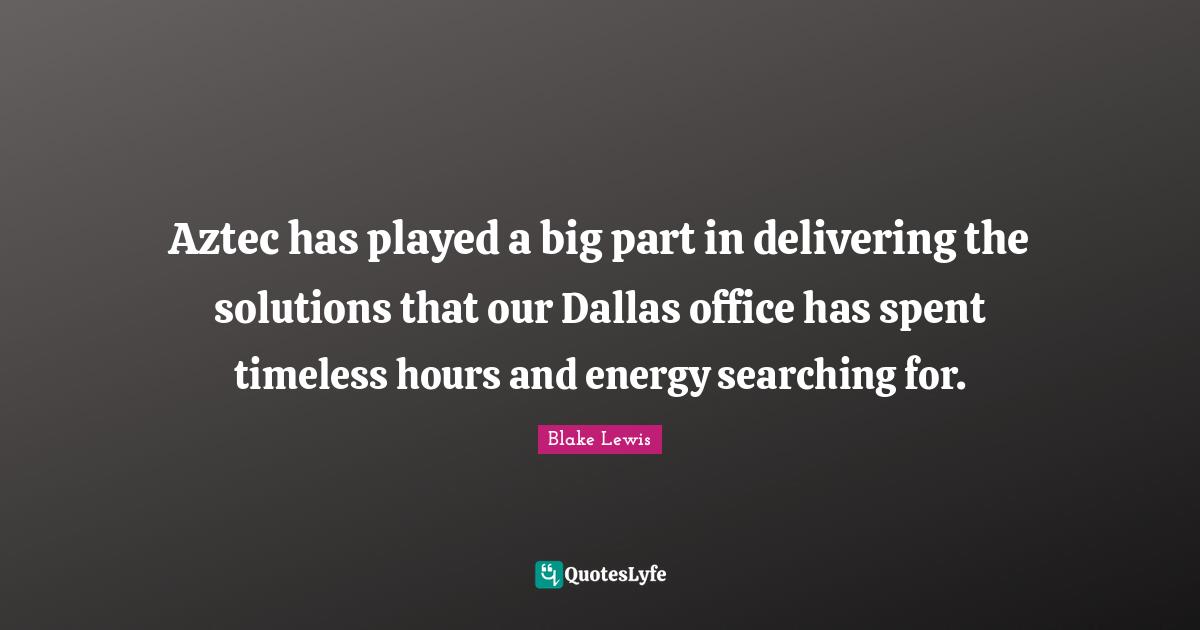 Blake Lewis Quotes: Aztec has played a big part in delivering the solutions that our Dallas office has spent timeless hours and energy searching for.