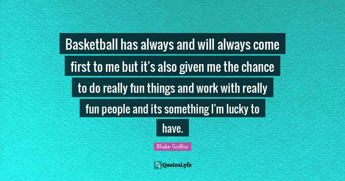Basketball has always and will always come first to me but it's also given me the chance to do really fun things and work with really fun people and its something I'm lucky to have.