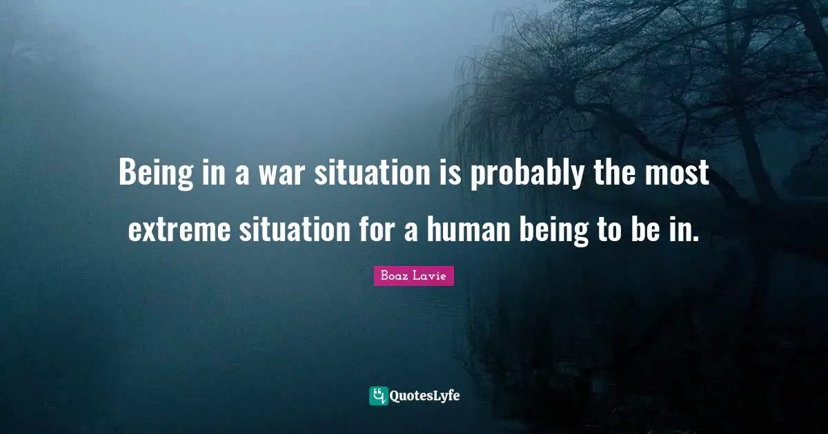 Being in a war situation is probably the most extreme situation for a human being to be in.
