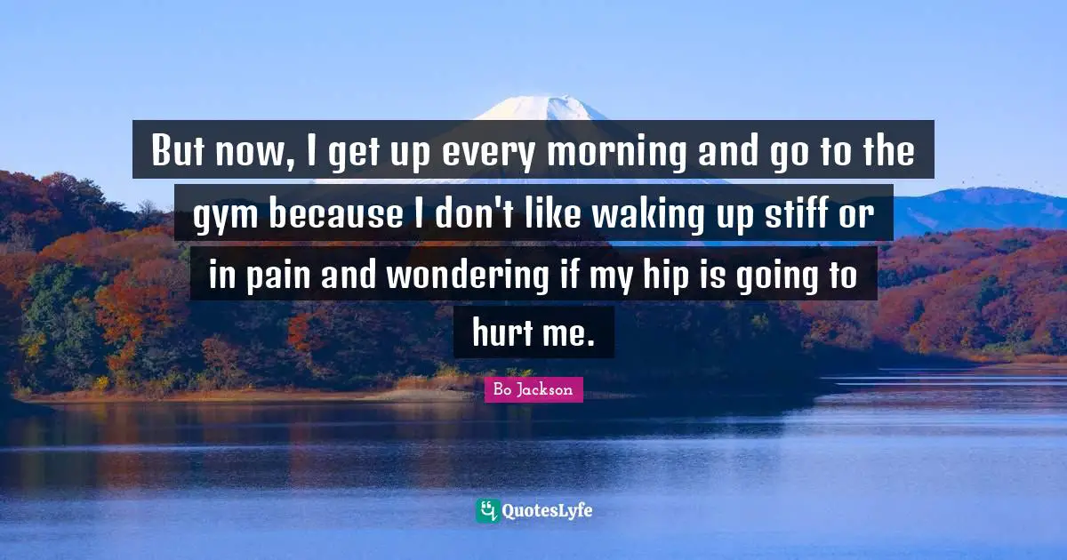 Hurt Me Quotes: "But now, I get up every morning and go to the gym because I don't like waking up stiff or in pain and wondering if my hip is going to hurt me."