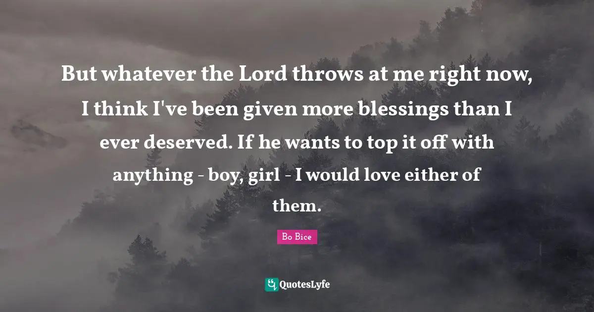 But whatever the Lord throws at me right now, I think I've been given more blessings than I ever deserved. If he wants to top it off with anything - boy, girl - I would love either of them.