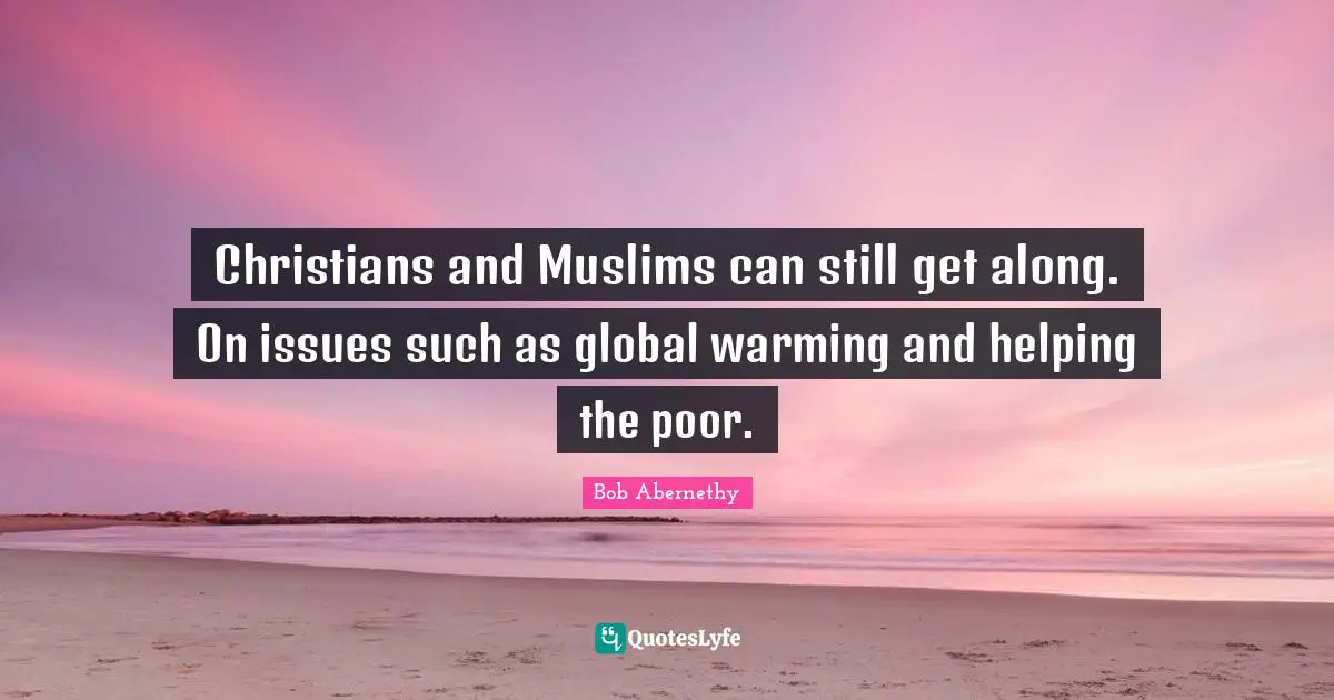 Christians and Muslims can still get along. On issues such as global warming and helping the poor.