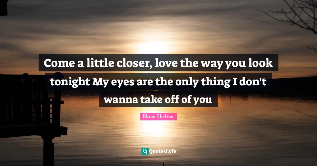 Come a little closer, love the way you look tonight My eyes are the on