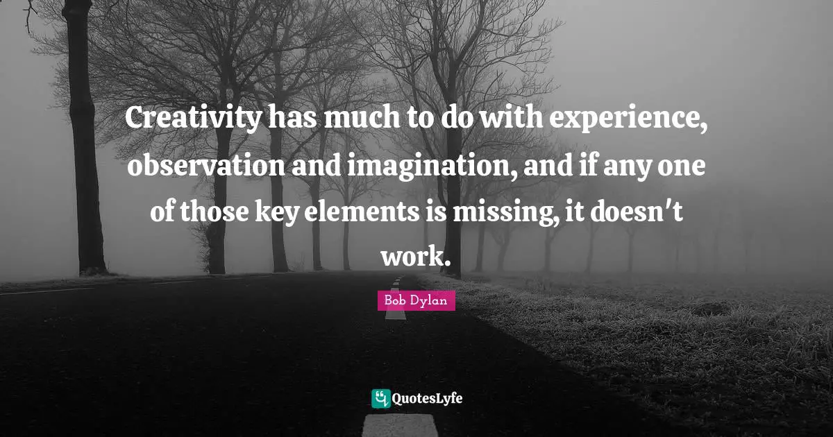 Bob Dylan Quotes: "Creativity has much to do with experience, observation and imagination, and if any one of those key elements is missing, it doesn't work."