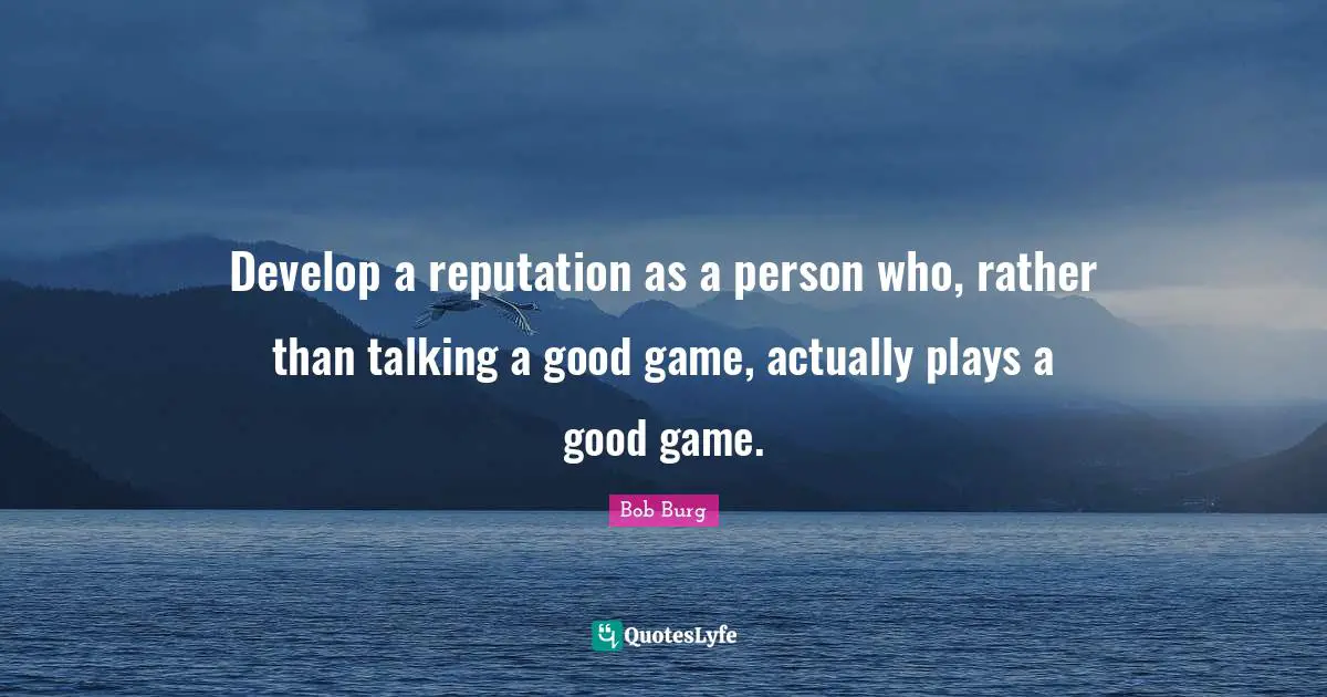 Develop a reputation as a person who, rather than talking a good game, actually plays a good game.