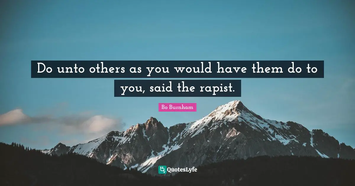 Do unto others as you would have them do to you, said the rapist.
