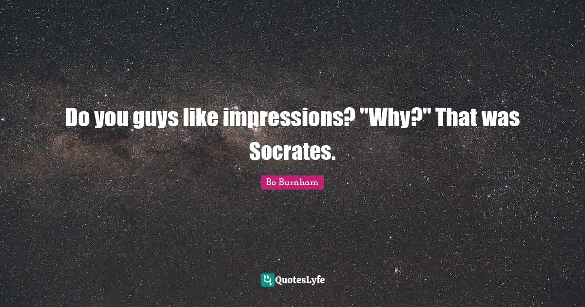 Do you guys like impressions? "Why?" That was Socrates.