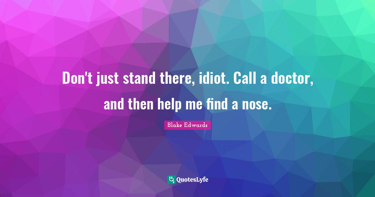 Don't just stand there, idiot. Call a doctor, and then help me find a nose.