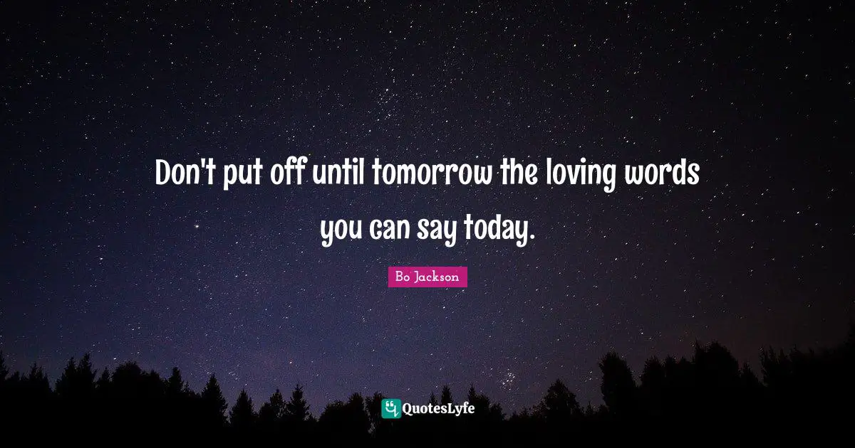 Don't put off until tomorrow the loving words you can say today.