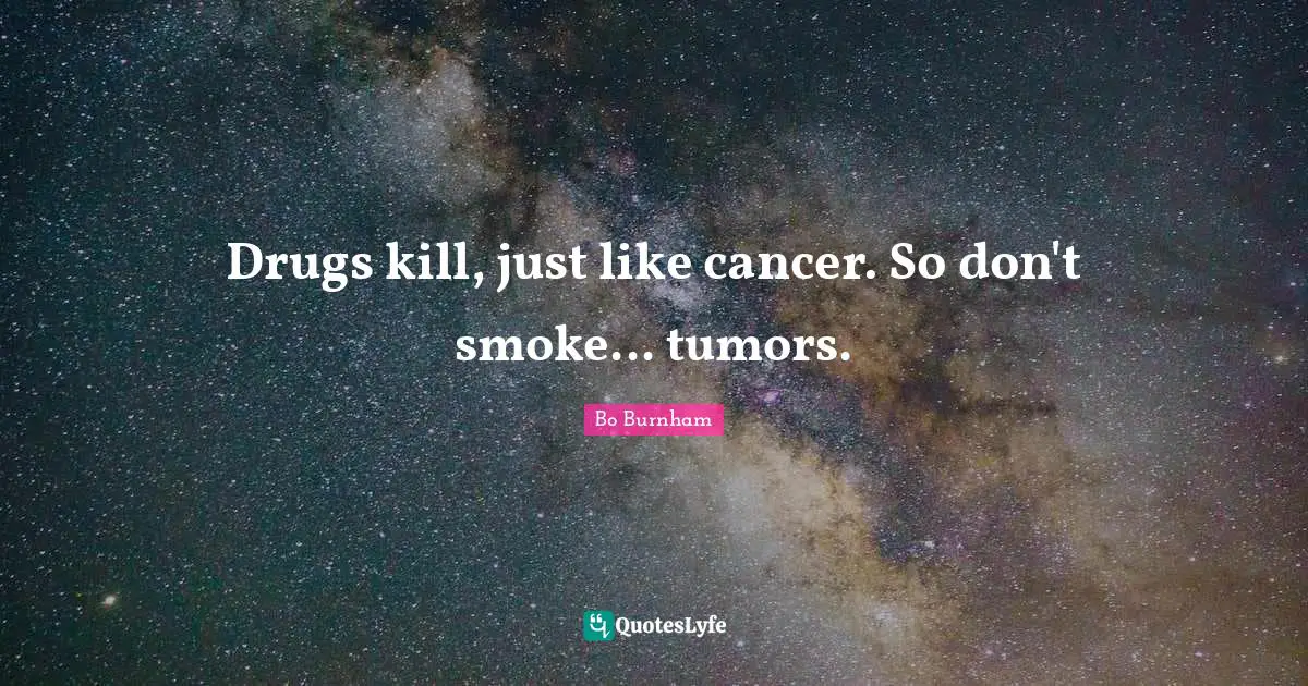 Drugs kill, just like cancer. So don't smoke... tumors.
