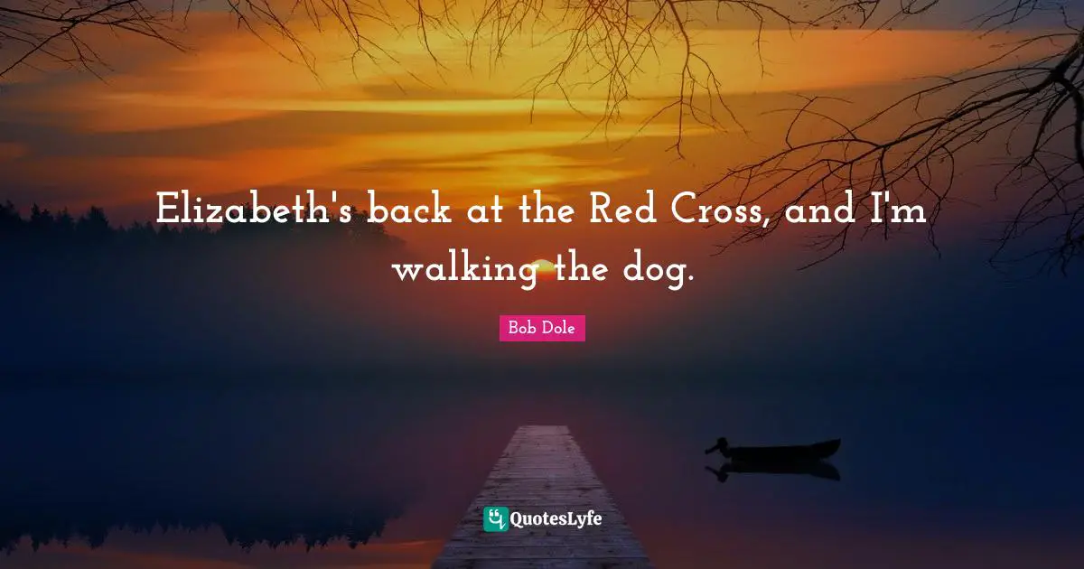 Bob Dole Quotes: "Elizabeth's back at the Red Cross, and I'm walking the dog."