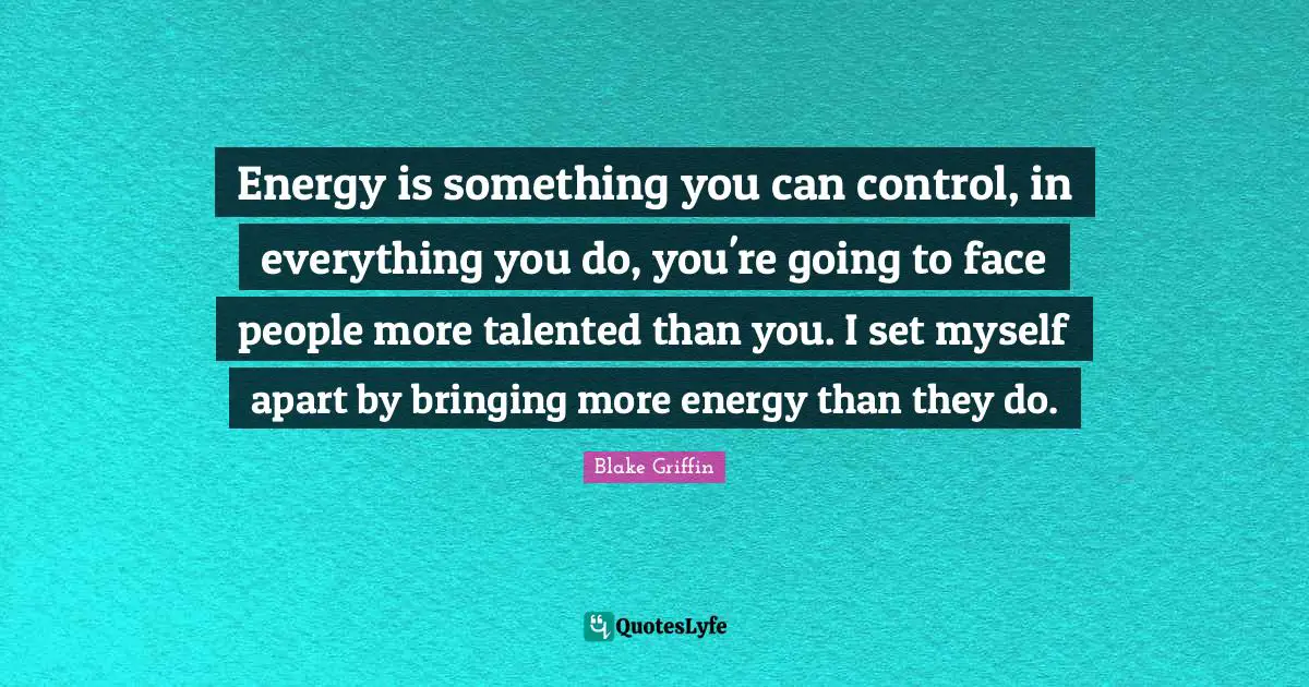 Energy is something you can control, in everything you do, you're going to face people more talented than you. I set myself apart by bringing more energy than they do.