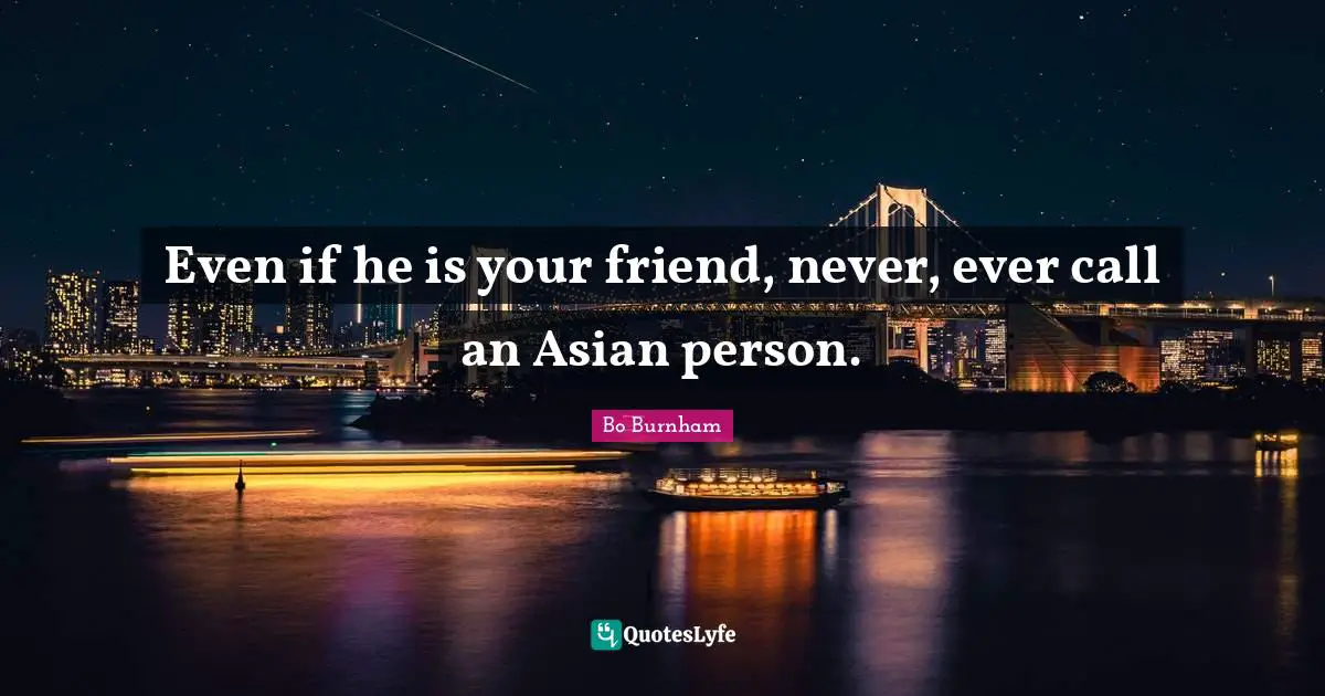 Even if he is your friend, never, ever call an Asian person.