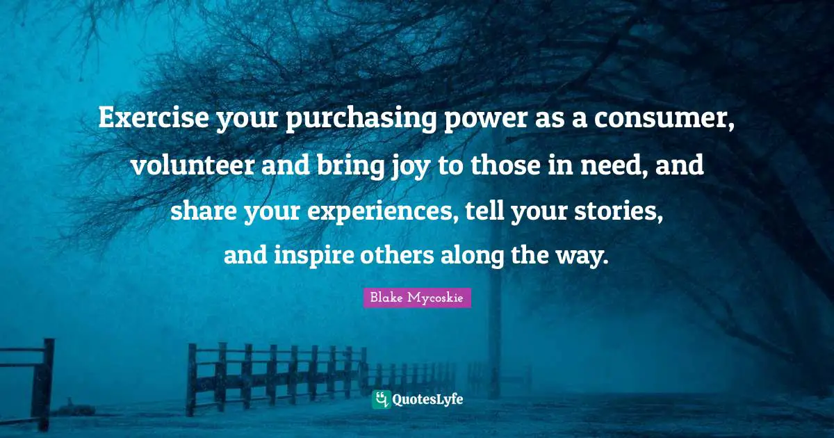 Purchasing Quotes: "Exercise your purchasing power as a consumer, volunteer and bring joy to those in need, and share your experiences, tell your stories, and inspire others along the way."