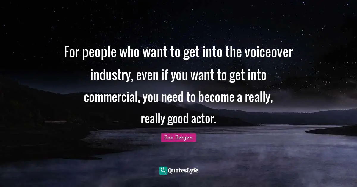 For people who want to get into the voiceover industry, even if you want to get into commercial, you need to become a really, really good actor.