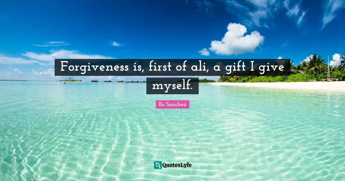 Forgiveness is, first of ali, a gift I give myself.