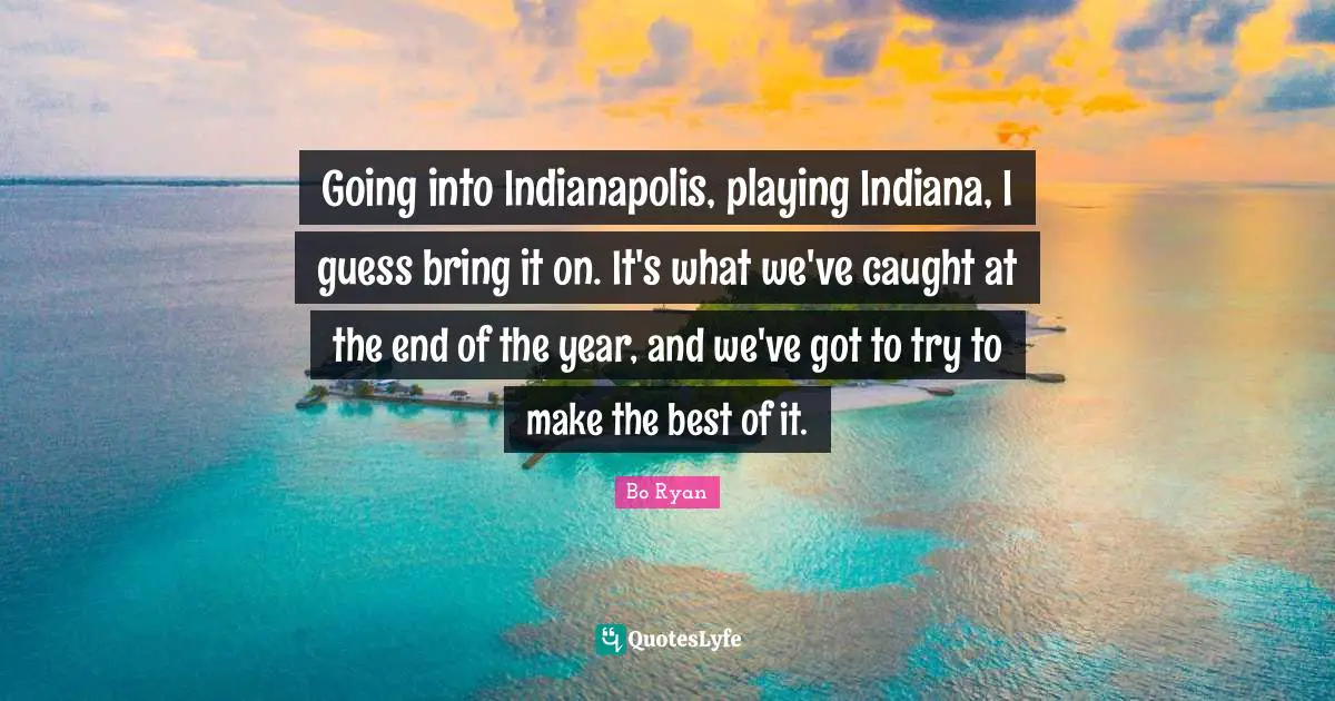 Going into Indianapolis, playing Indiana, I guess bring it on. It's what we've caught at the end of the year, and we've got to try to make the best of it.