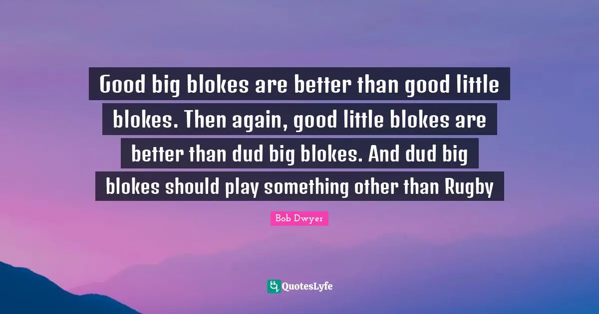 Good big blokes are better than good little blokes. Then again, good little blokes are better than dud big blokes. And dud big blokes should play something other than Rugby
