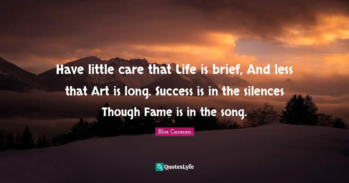 Have little care that Life is brief, And less that Art is long. Success is in the silences Though Fame is in the song.