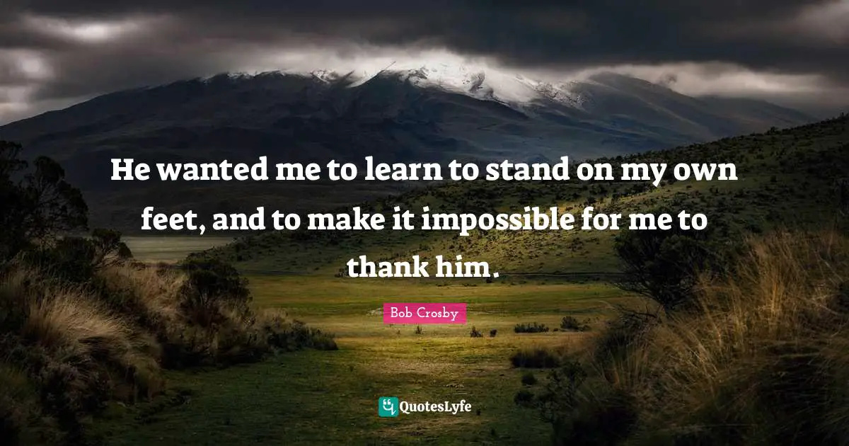 Gnarly Quotes: "He wanted me to learn to stand on my own feet, and to make it impossible for me to thank him."