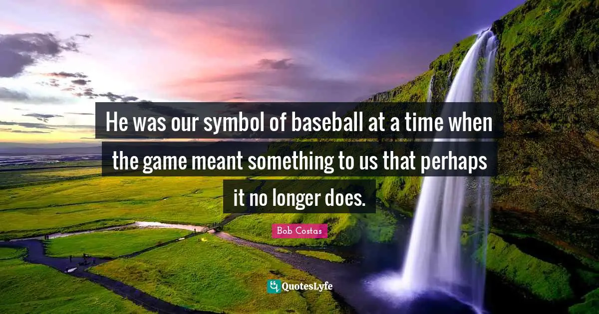 Bob Costas Quotes: "He was our symbol of baseball at a time when the game meant something to us that perhaps it no longer does."