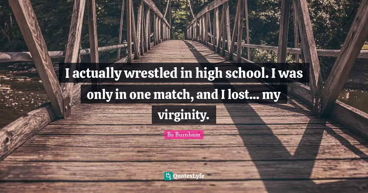 I actually wrestled in high school. I was only in one match, and I lost... my virginity.
