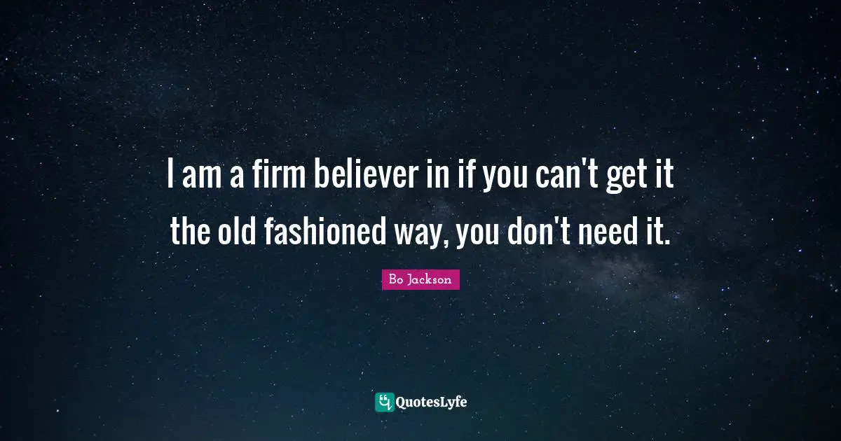 Firm Quotes: "I am a firm believer in if you can't get it the old fashioned way, you don't need it."