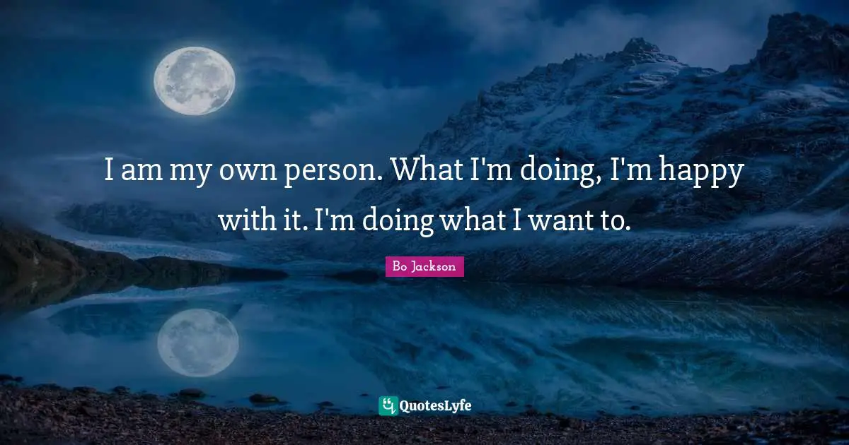 I am my own person. What I'm doing, I'm happy with it. I'm doing what I want to.
