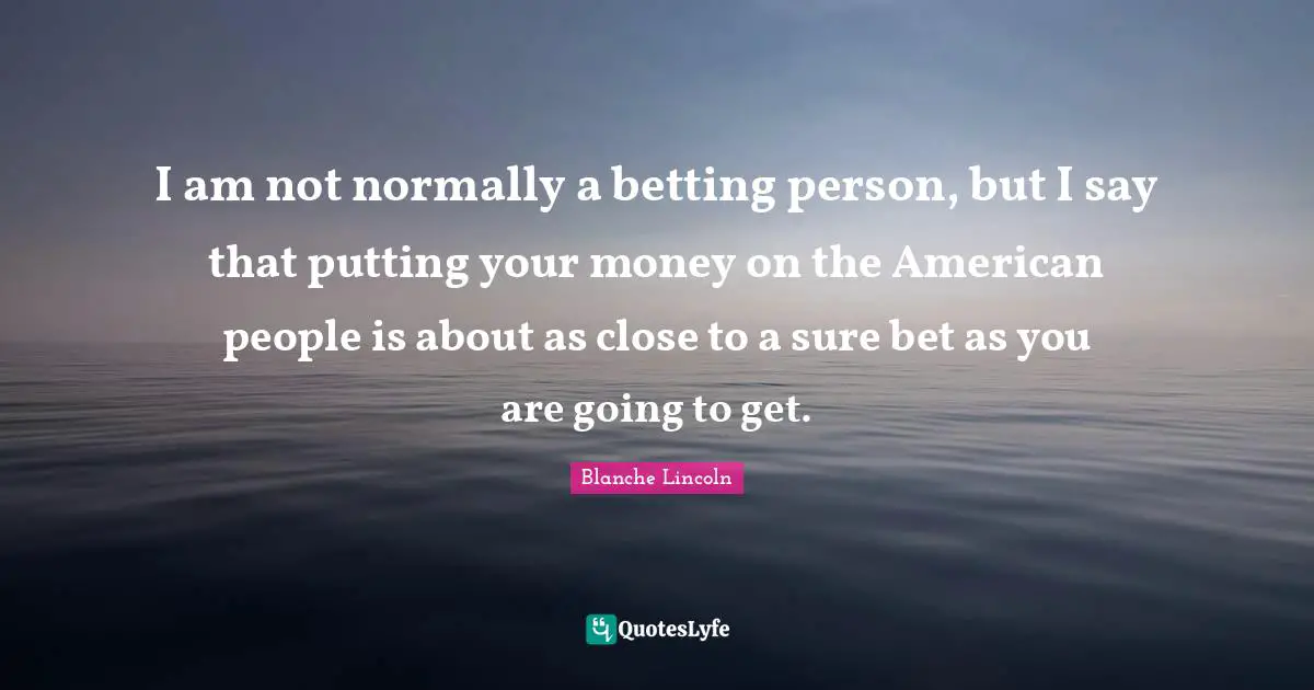 I am not normally a betting person, but I say that putting your money on the American people is about as close to a sure bet as you are going to get.