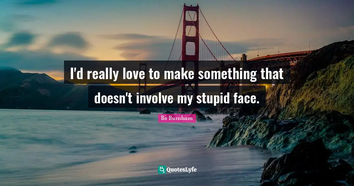 I'd really love to make something that doesn't involve my stupid face.