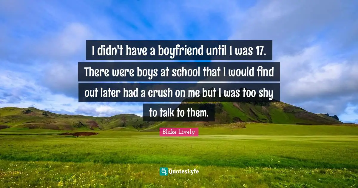 Blake Lively Quotes: "I didn't have a boyfriend until I was 17. There were boys at school that I would find out later had a crush on me but I was too shy to talk to them."