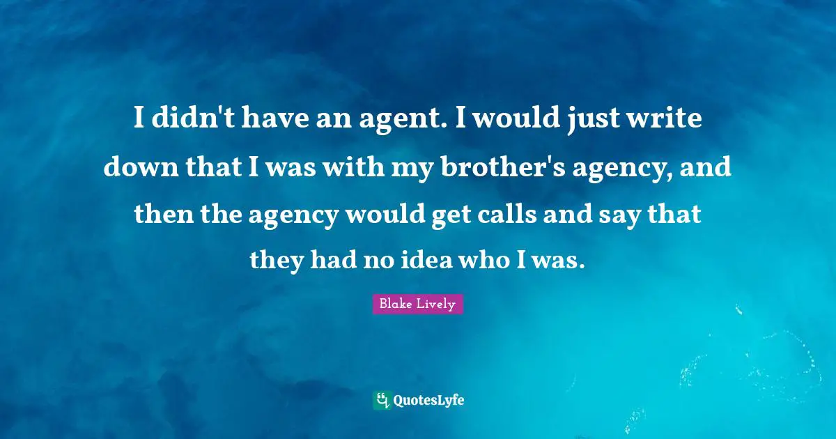 Blake Lively Quotes: "I didn't have an agent. I would just write down that I was with my brother's agency, and then the agency would get calls and say that they had no idea who I was."