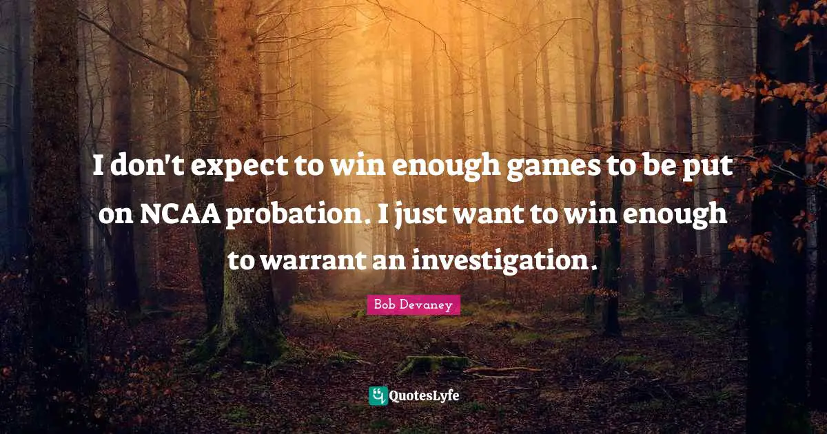 College Quotes: "I don't expect to win enough games to be put on NCAA probation. I just want to win enough to warrant an investigation."