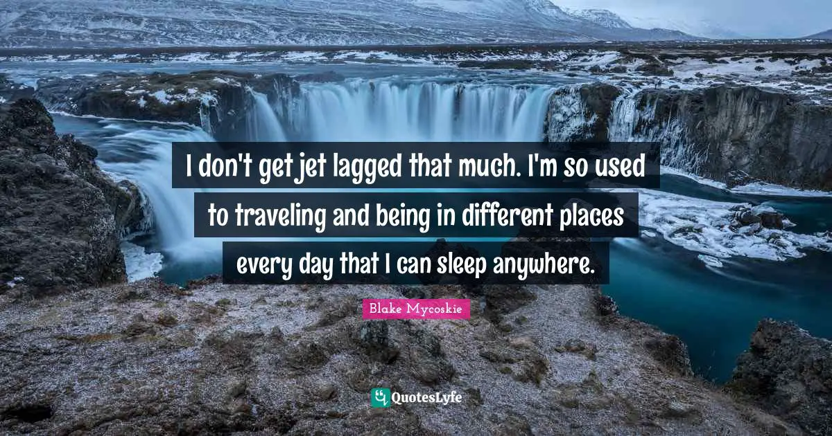 I don't get jet lagged that much. I'm so used to traveling and being in different places every day that I can sleep anywhere.