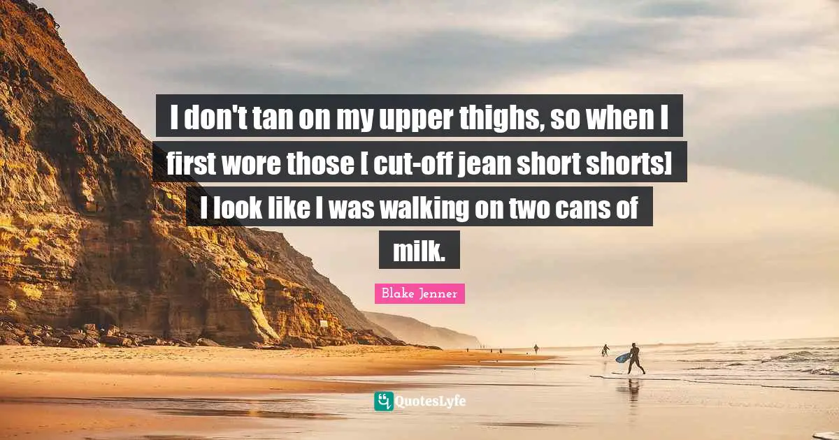 Thighs Quotes: "I don't tan on my upper thighs, so when I first wore those [ cut-off jean short shorts] I look like I was walking on two cans of milk."