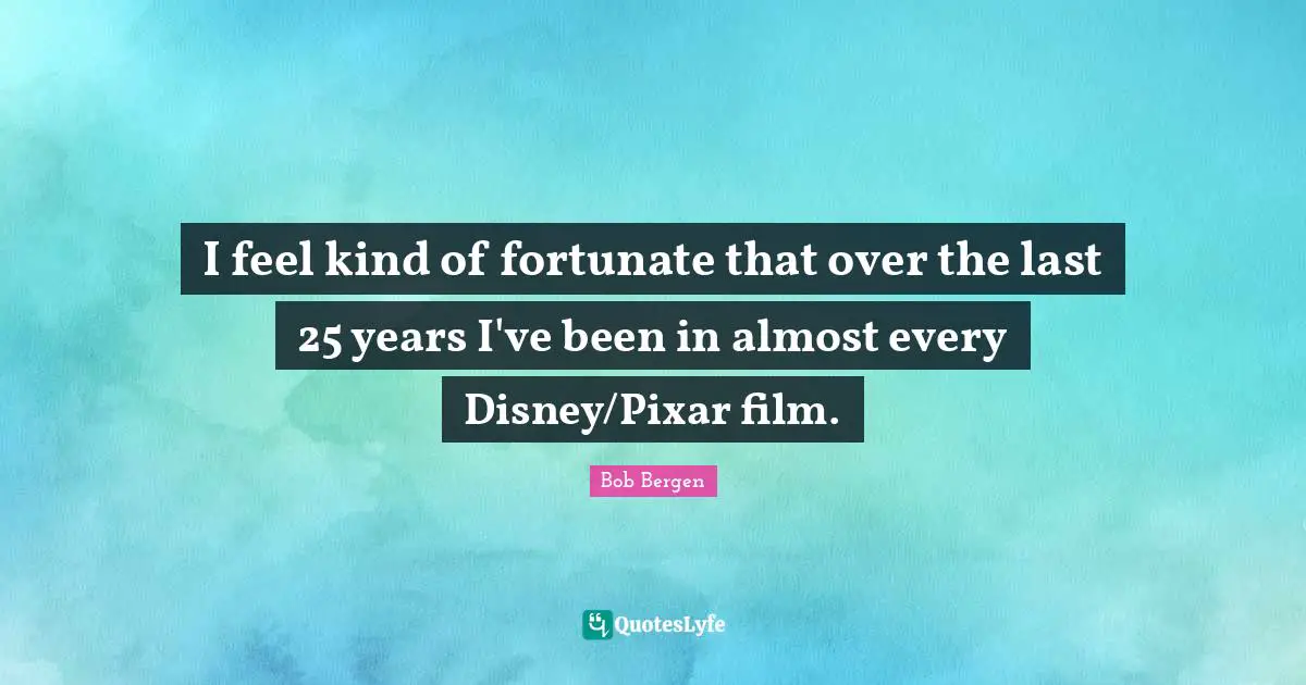 I feel kind of fortunate that over the last 25 years I've been in almost every Disney/Pixar film.