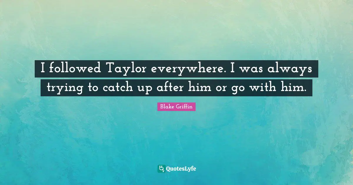 I followed Taylor everywhere. I was always trying to catch up after him or go with him.