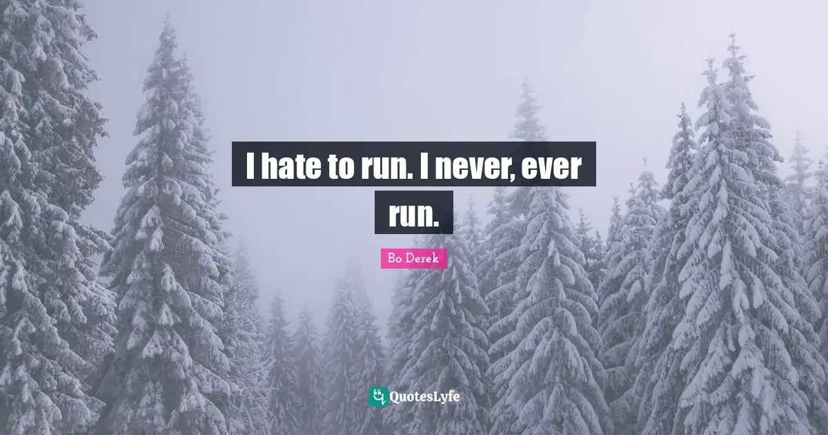 I hate to run. I never, ever run.