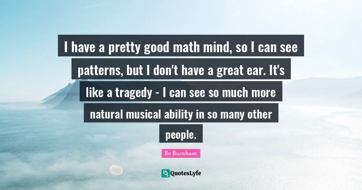 Patterns Quotes: "I have a pretty good math mind, so I can see patterns, but I don't have a great ear. It's like a tragedy - I can see so much more natural musical ability in so many other people."