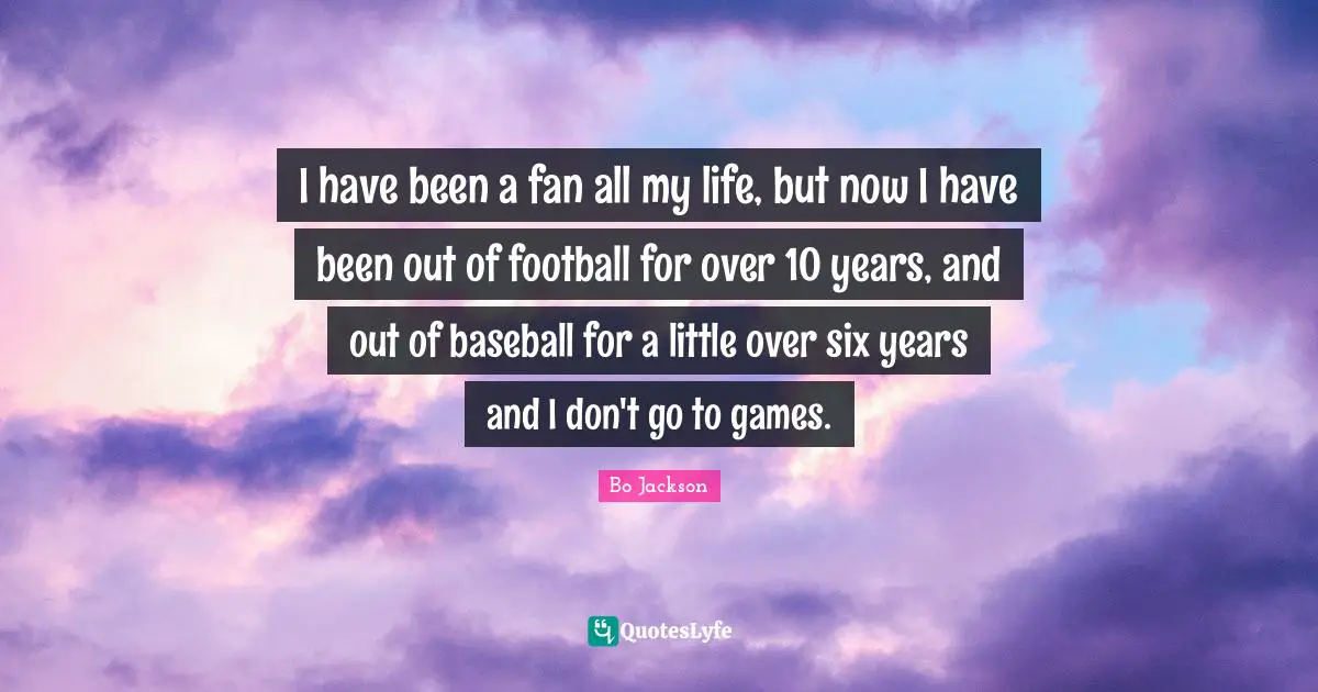 I have been a fan all my life, but now I have been out of football for over 10 years, and out of baseball for a little over six years and I don't go to games.