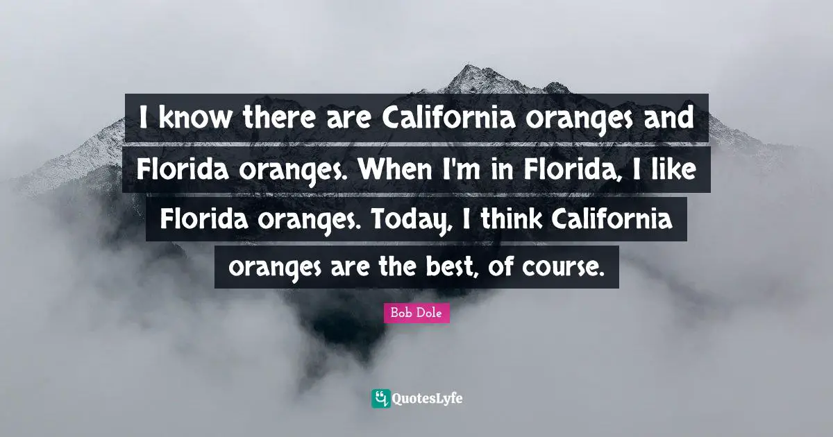 Bob Dole Quotes: "I know there are California oranges and Florida oranges. When I'm in Florida, I like Florida oranges. Today, I think California oranges are the best, of course."