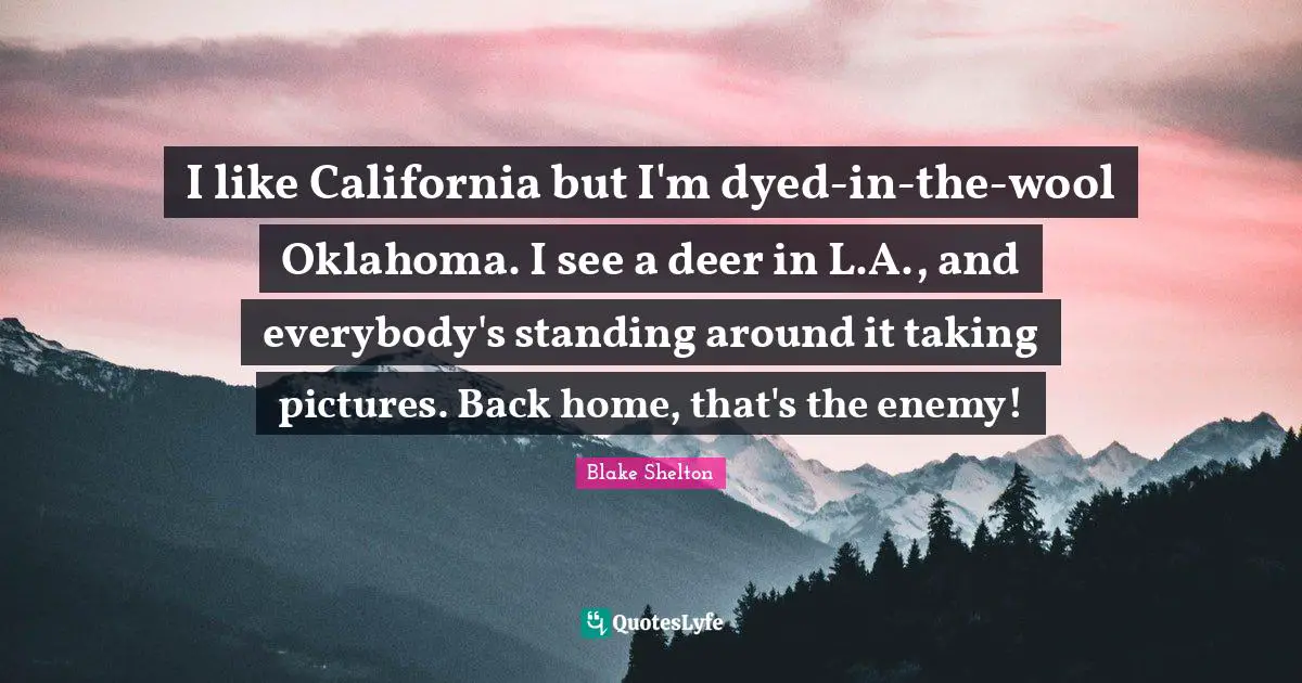 Blake Shelton Quotes: "I like California but I'm dyed-in-the-wool Oklahoma. I see a deer in L.A., and everybody's standing around it taking pictures. Back home, that's the enemy!"