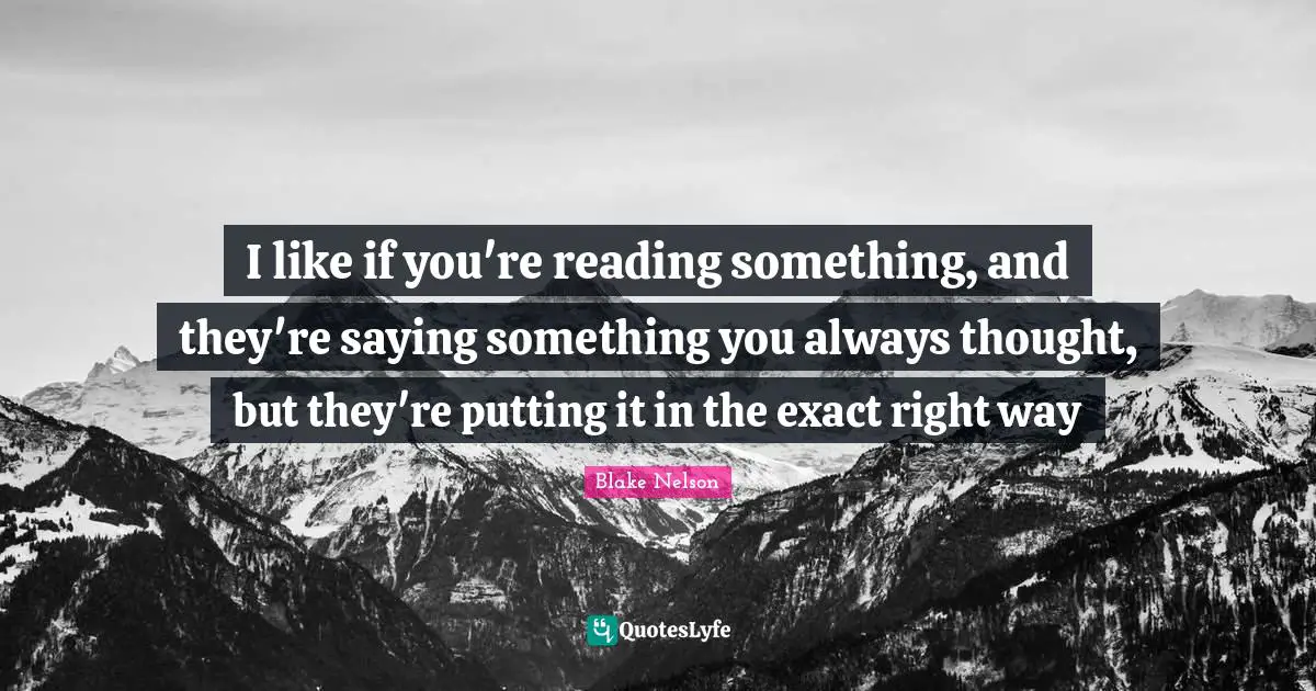 I like if you're reading something, and they're saying something you always thought, but they're putting it in the exact right way