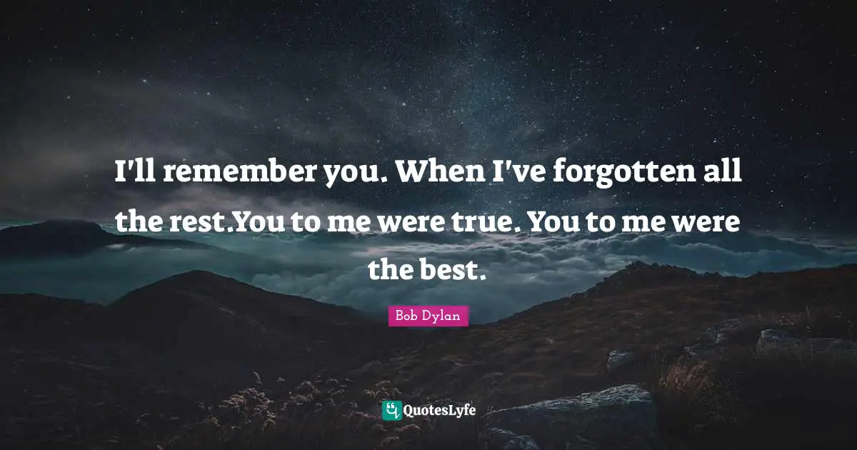 I'll remember you. When I've forgotten all the rest.You to me were true. You to me were the best.