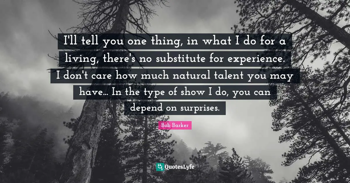I'll tell you one thing, in what I do for a living, there's no substitute for experience. I don't care how much natural talent you may have... In the type of show I do, you can depend on surprises.