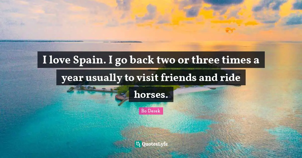 I love Spain. I go back two or three times a year usually to visit friends and ride horses.