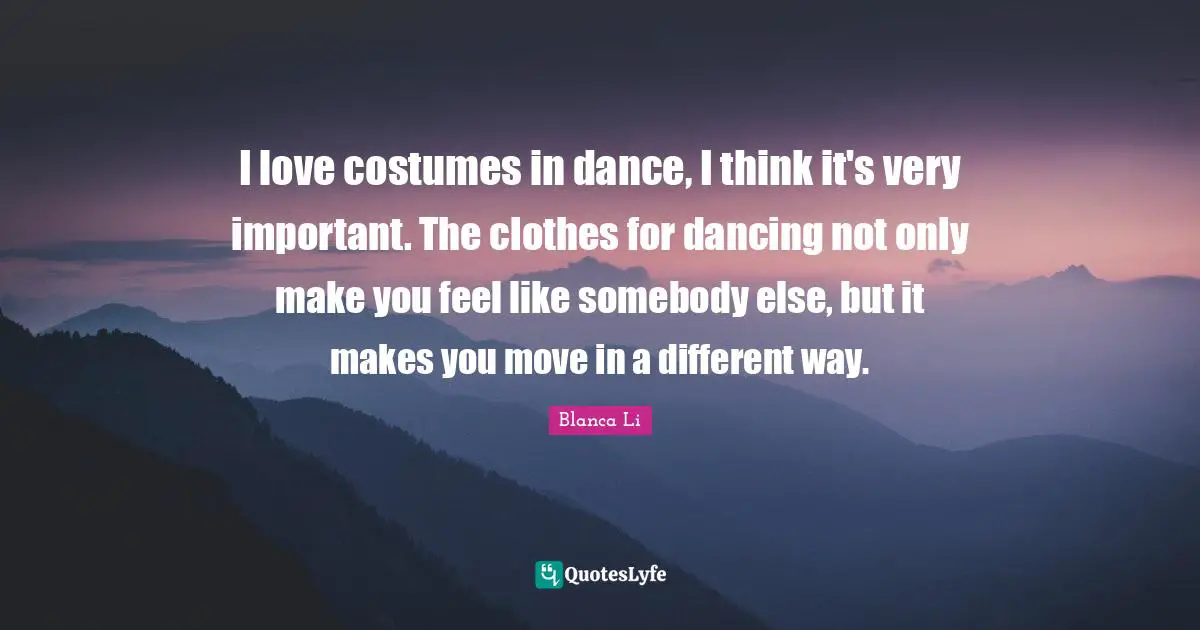I love costumes in dance, I think it's very important. The clothes for dancing not only make you feel like somebody else, but it makes you move in a different way.
