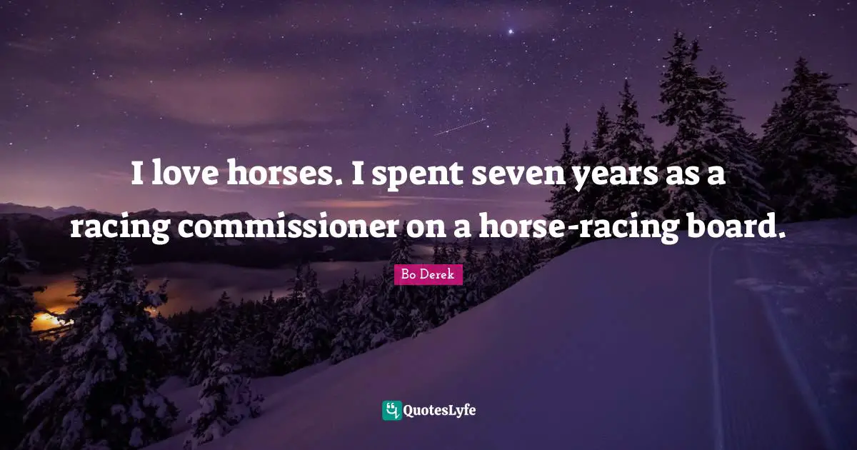 I love horses. I spent seven years as a racing commissioner on a horse-racing board.