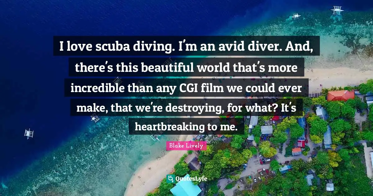 Heartbreaking Quotes: "I love scuba diving. I'm an avid diver. And, there's this beautiful world that's more incredible than any CGI film we could ever make, that we're destroying, for what? It's heartbreaking to me."